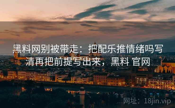 黑料网别被带走:把配乐推情绪吗写清再把前提写出来,黑料 官网 黑料网别被带走:把配乐推情绪吗写清再把前提写出来,黑料 官网