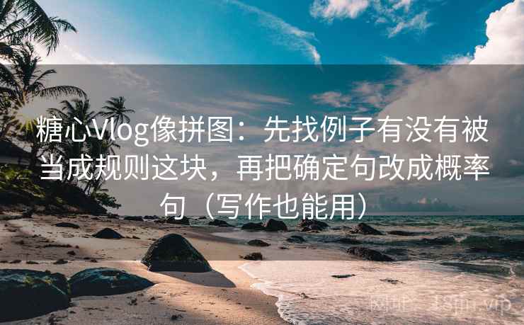 糖心Vlog像拼图:先找例子有没有被当成规则这块,再把确定句改成概率句(写作也能用) 糖心Vlog像拼图:先找例子有没有被当成规则这块,再把确定句改成概率句(写作也能用)