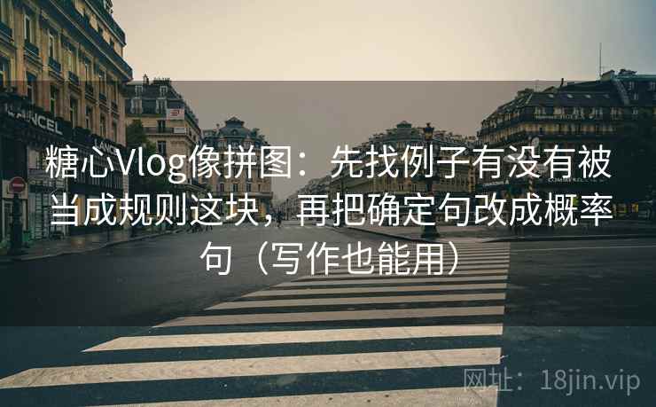 糖心Vlog像拼图:先找例子有没有被当成规则这块,再把确定句改成概率句(写作也能用) 糖心Vlog像拼图:先找例子有没有被当成规则这块,再把确定句改成概率句(写作也能用)