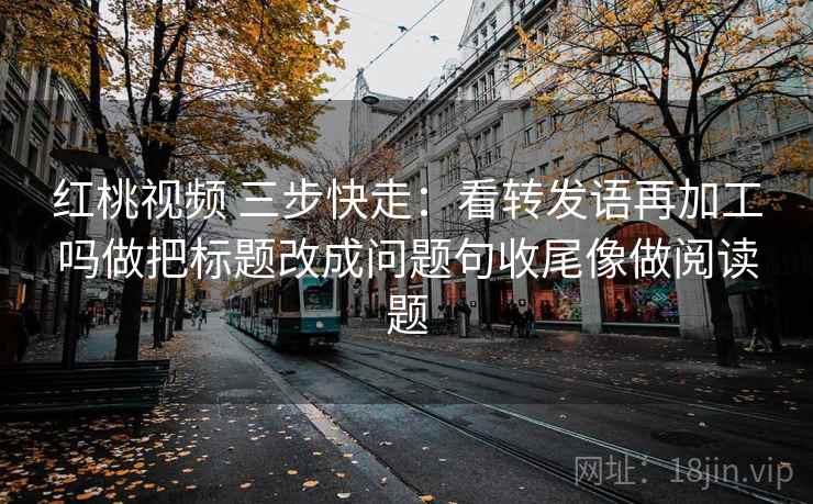 红桃视频 三步快走:看转发语再加工吗做把标题改成问题句收尾像做阅读题 红桃视频 三步快走:看转发语再加工吗做把标题改成问题句收尾像做阅读题