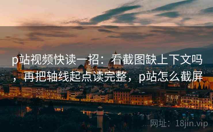 p站视频快读一招:看截图缺上下文吗,再把轴线起点读完整,p站怎么截屏 p站视频快读一招:看截图缺上下文吗,再把轴线起点读完整,p站怎么截屏