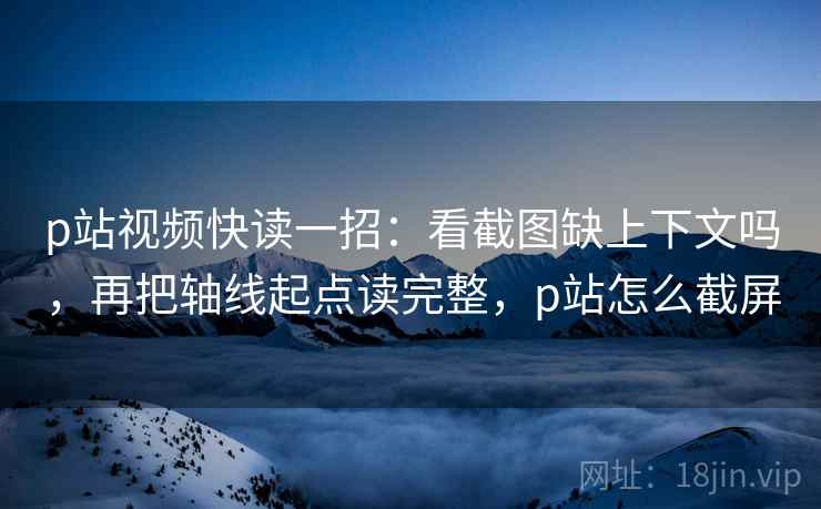 p站视频快读一招:看截图缺上下文吗,再把轴线起点读完整,p站怎么截屏 p站视频快读一招:看截图缺上下文吗,再把轴线起点读完整,p站怎么截屏