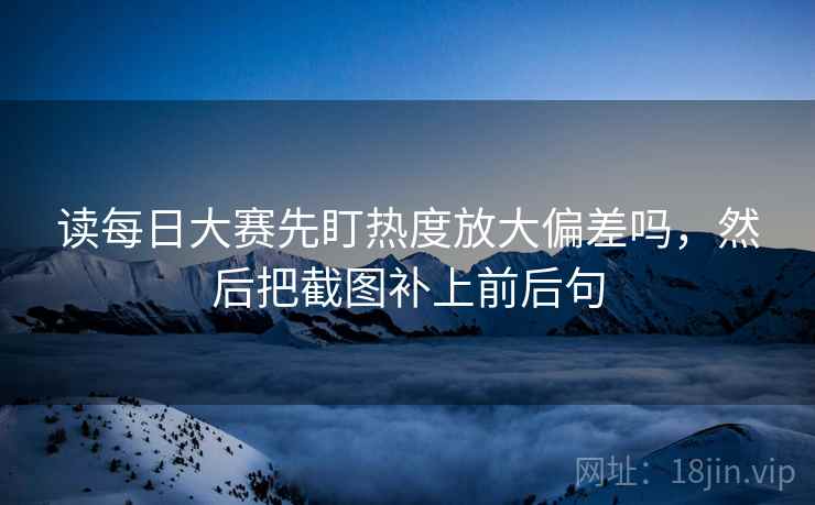 读每日大赛先盯热度放大偏差吗,然后把截图补上前后句 读每日大赛先盯热度放大偏差吗,然后把截图补上前后句