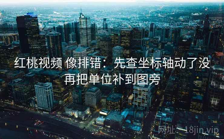 红桃视频 像排错:先查坐标轴动了没再把单位补到图旁 红桃视频 像排错:先查坐标轴动了没再把单位补到图旁