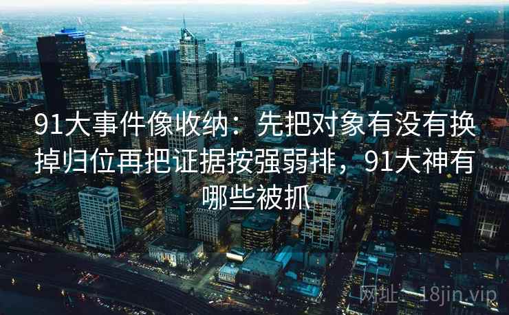 91大事件像收纳：先把对象有没有换掉归位再把证据按强弱排，91大神有哪些被抓