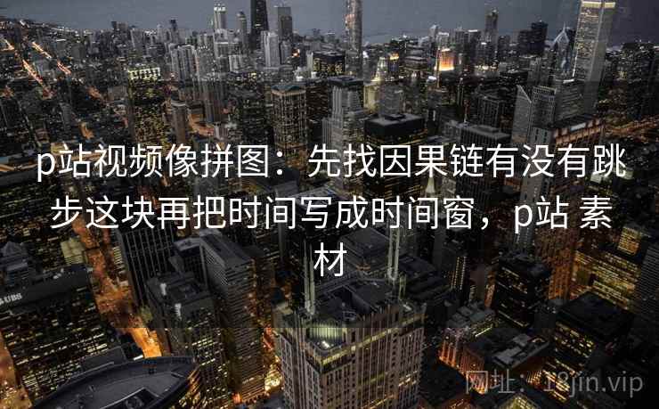 p站视频像拼图:先找因果链有没有跳步这块再把时间写成时间窗,p站 素材 p站视频像拼图:先找因果链有没有跳步这块再把时间写成时间窗,p站 素材
