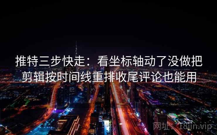 推特三步快走：看坐标轴动了没做把剪辑按时间线重排收尾评论也能用