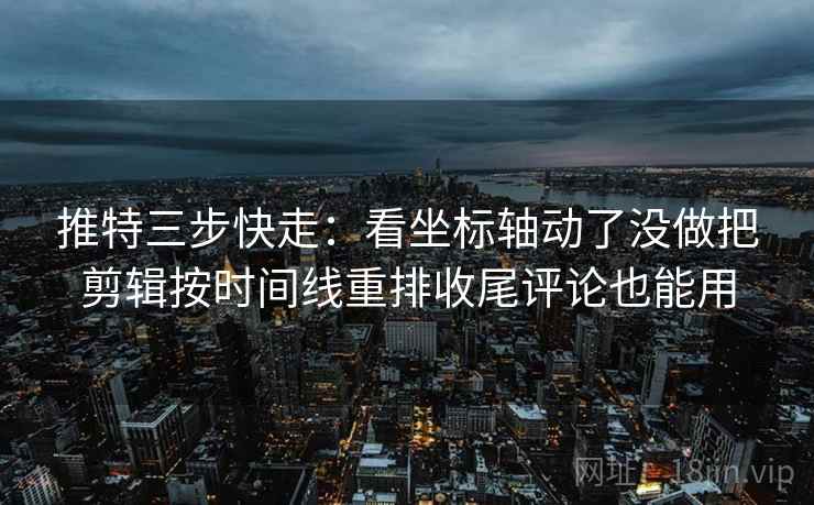推特三步快走：看坐标轴动了没做把剪辑按时间线重排收尾评论也能用