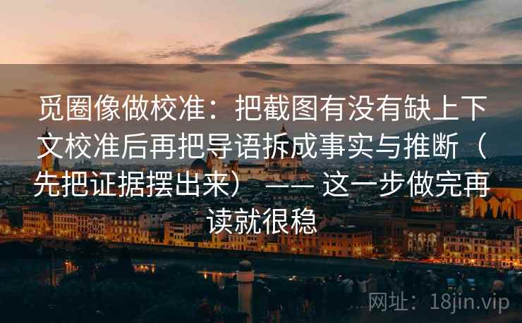 觅圈像做校准：把截图有没有缺上下文校准后再把导语拆成事实与推断（先把证据摆出来） —— 这一步做完再读就很稳