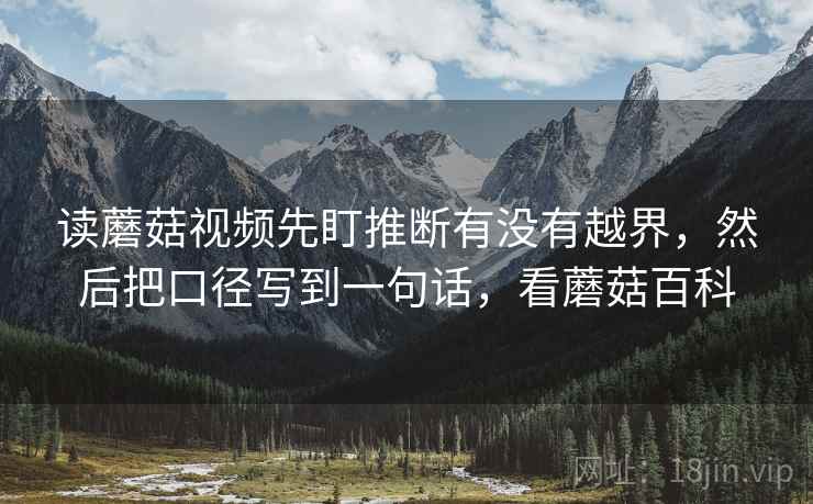 读蘑菇视频先盯推断有没有越界,然后把口径写到一句话,看蘑菇百科 读蘑菇视频先盯推断有没有越界,然后把口径写到一句话,看蘑菇百科