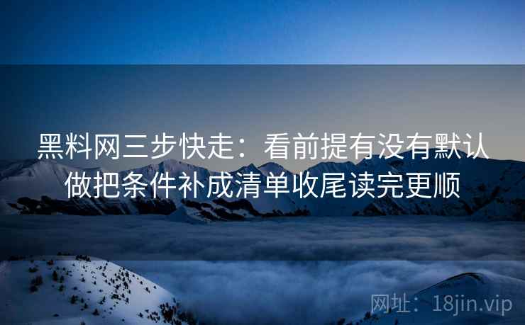 黑料网三步快走:看前提有没有默认做把条件补成清单收尾读完更顺 黑料网三步快走:看前提有没有默认做把条件补成清单收尾读完更顺