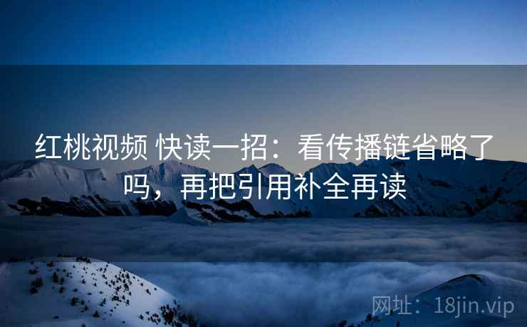 红桃视频 快读一招:看传播链省略了吗,再把引用补全再读 红桃视频 快读一招:看传播链省略了吗,再把引用补全再读