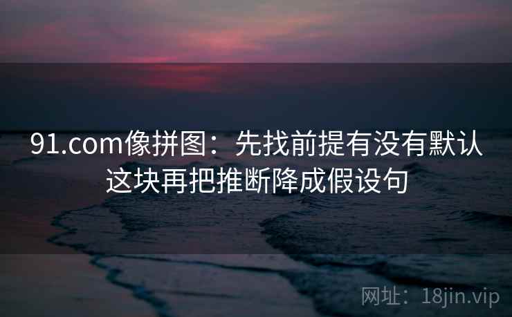 91.com像拼图：先找前提有没有默认这块再把推断降成假设句