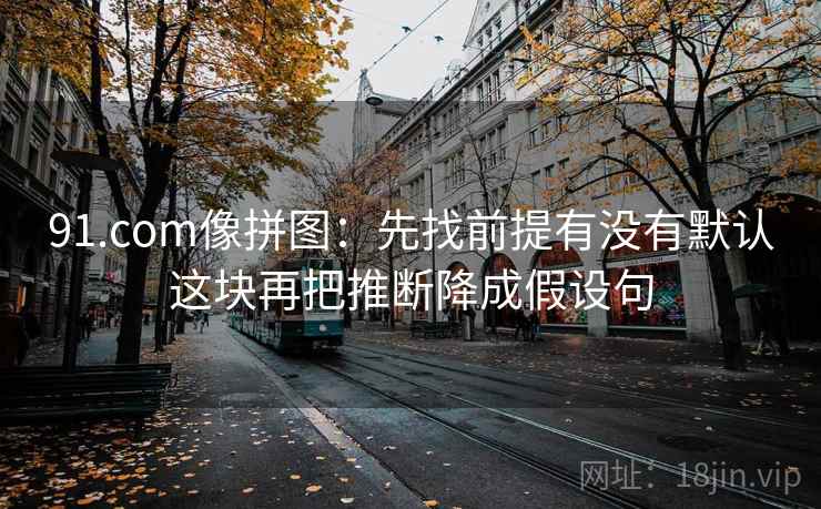 91.com像拼图：先找前提有没有默认这块再把推断降成假设句