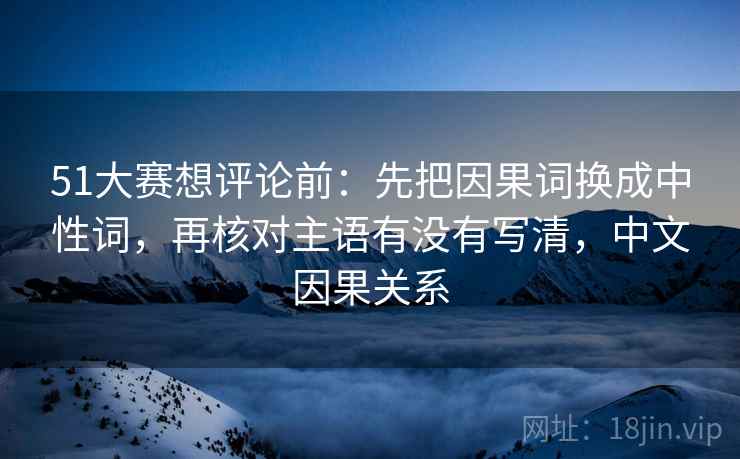 51大赛想评论前:先把因果词换成中性词,再核对主语有没有写清,中文因果关系 51大赛想评论前:先把因果词换成中性词,再核对主语有没有写清,中文因果关系