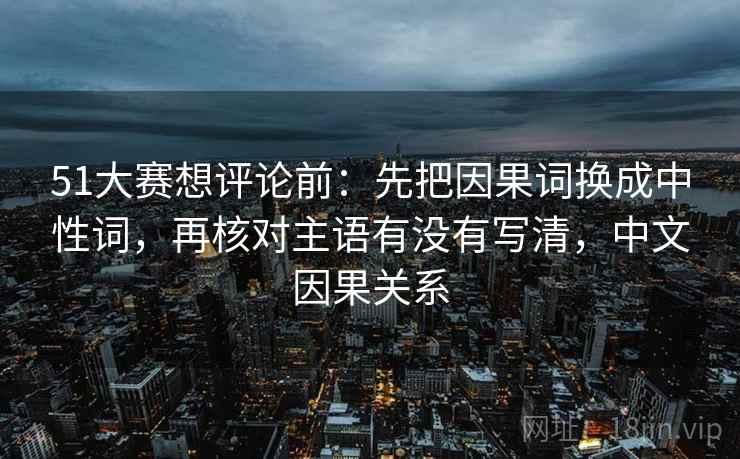51大赛想评论前:先把因果词换成中性词,再核对主语有没有写清,中文因果关系 51大赛想评论前:先把因果词换成中性词,再核对主语有没有写清,中文因果关系