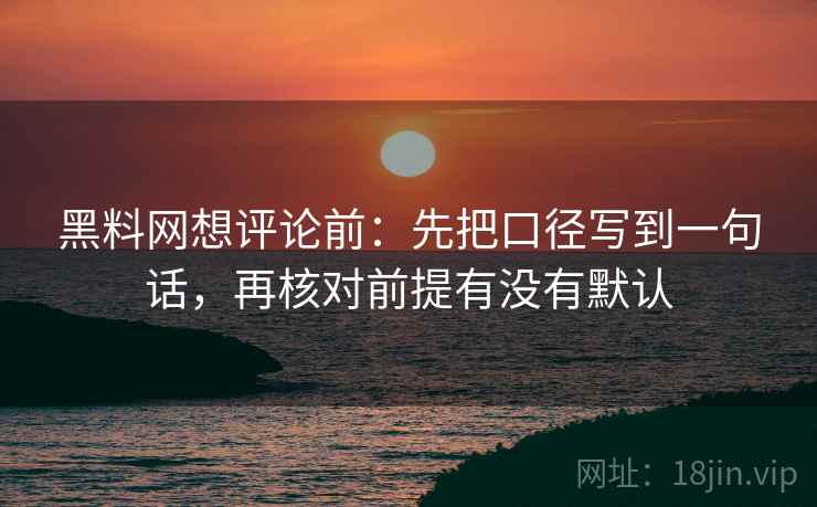 黑料网想评论前：先把口径写到一句话，再核对前提有没有默认