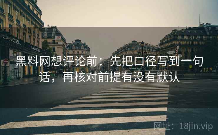 黑料网想评论前:先把口径写到一句话,再核对前提有没有默认 黑料网想评论前:先把口径写到一句话,再核对前提有没有默认