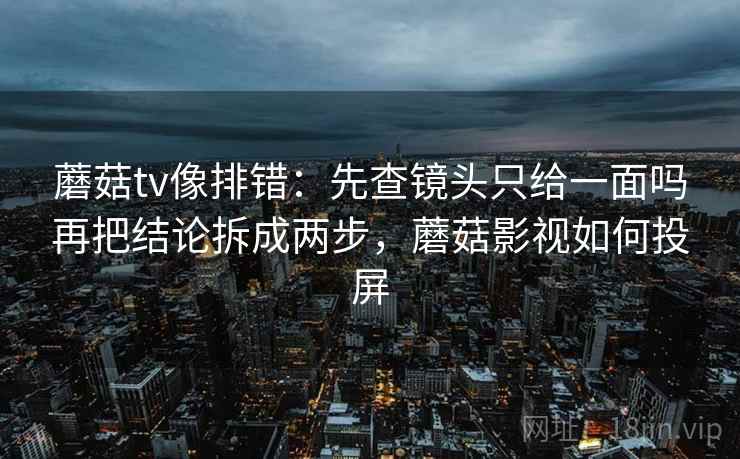蘑菇tv像排错:先查镜头只给一面吗再把结论拆成两步,蘑菇影视如何投屏 蘑菇tv像排错:先查镜头只给一面吗再把结论拆成两步,蘑菇影视如何投屏