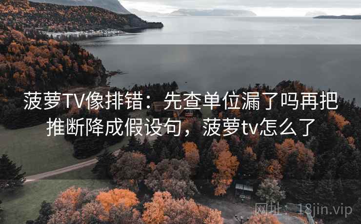 菠萝TV像排错:先查单位漏了吗再把推断降成假设句,菠萝tv怎么了 菠萝TV像排错:先查单位漏了吗再把推断降成假设句,菠萝tv怎么了