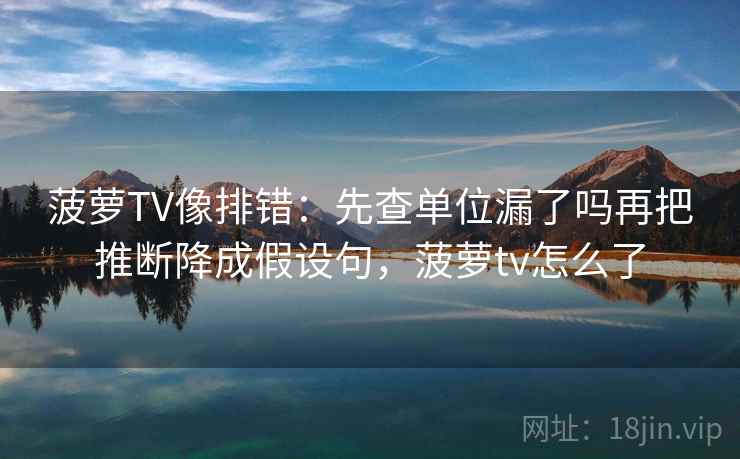 菠萝TV像排错:先查单位漏了吗再把推断降成假设句,菠萝tv怎么了 菠萝TV像排错:先查单位漏了吗再把推断降成假设句,菠萝tv怎么了