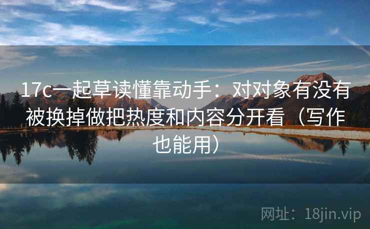 17c一起草读懂靠动手:对对象有没有被换掉做把热度和内容分开看(写作也能用) 17c一起草读懂靠动手:对对象有没有被换掉做把热度和内容分开看(写作也能用)