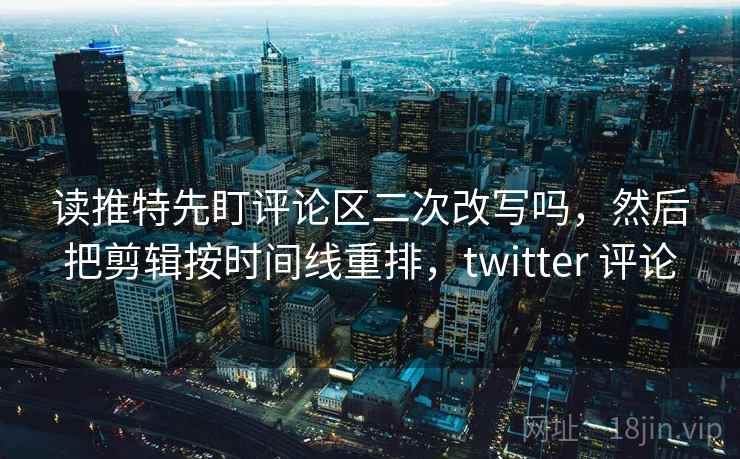 读推特先盯评论区二次改写吗,然后把剪辑按时间线重排,twitter 评论 读推特先盯评论区二次改写吗,然后把剪辑按时间线重排,twitter 评论