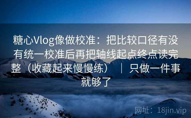 糖心Vlog像做校准:把比较口径有没有统一校准后再把轴线起点终点读完整(收藏起来慢慢练) | 只做一件事就够了 糖心Vlog像做校准:把比较口径有没有统一校准后再把轴线起点终点读完整(收藏起来慢慢练) | 只做一件事就够了