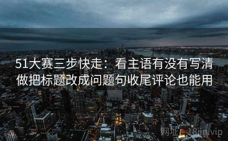 51大赛三步快走:看主语有没有写清做把标题改成问题句收尾评论也能用 51大赛三步快走:看主语有没有写清做把标题改成问题句收尾评论也能用