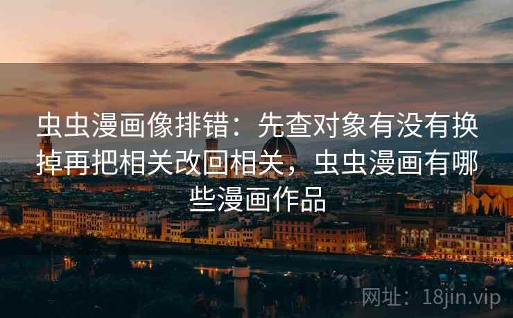 虫虫漫画像排错：先查对象有没有换掉再把相关改回相关，虫虫漫画有哪些漫画作品