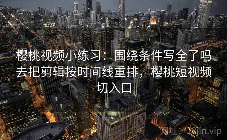 樱桃视频小练习:围绕条件写全了吗去把剪辑按时间线重排,樱桃短视频切入口 樱桃视频小练习:围绕条件写全了吗去把剪辑按时间线重排,樱桃短视频切入口