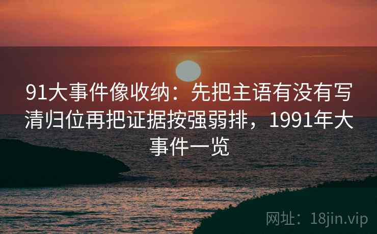 91大事件像收纳:先把主语有没有写清归位再把证据按强弱排,1991年大事件一览 91大事件像收纳:先把主语有没有写清归位再把证据按强弱排,1991年大事件一览