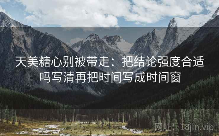 天美糖心别被带走：把结论强度合适吗写清再把时间写成时间窗