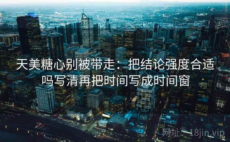 天美糖心别被带走:把结论强度合适吗写清再把时间写成时间窗 天美糖心别被带走:把结论强度合适吗写清再把时间写成时间窗