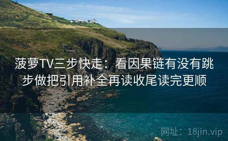 菠萝TV三步快走：看因果链有没有跳步做把引用补全再读收尾读完更顺