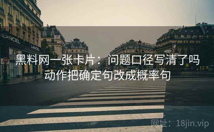 黑料网一张卡片:问题口径写清了吗动作把确定句改成概率句 黑料网一张卡片:问题口径写清了吗动作把确定句改成概率句