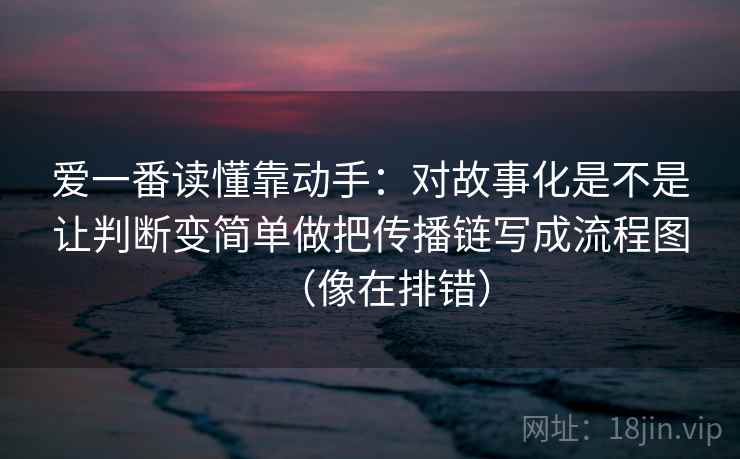 爱一番读懂靠动手:对故事化是不是让判断变简单做把传播链写成流程图(像在排错) 爱一番读懂靠动手:对故事化是不是让判断变简单做把传播链写成流程图(像在排错)