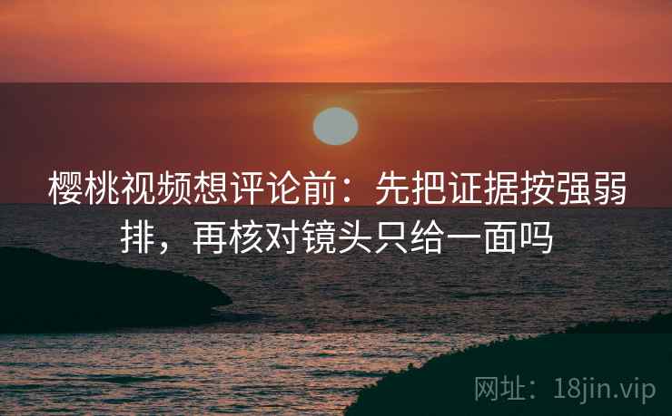 樱桃视频想评论前:先把证据按强弱排,再核对镜头只给一面吗 樱桃视频想评论前:先把证据按强弱排,再核对镜头只给一面吗