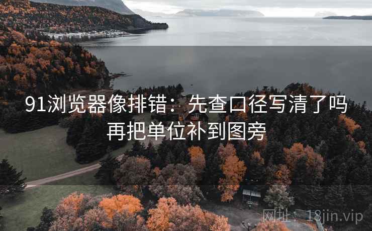 91浏览器像排错:先查口径写清了吗再把单位补到图旁 91浏览器像排错:先查口径写清了吗再把单位补到图旁
