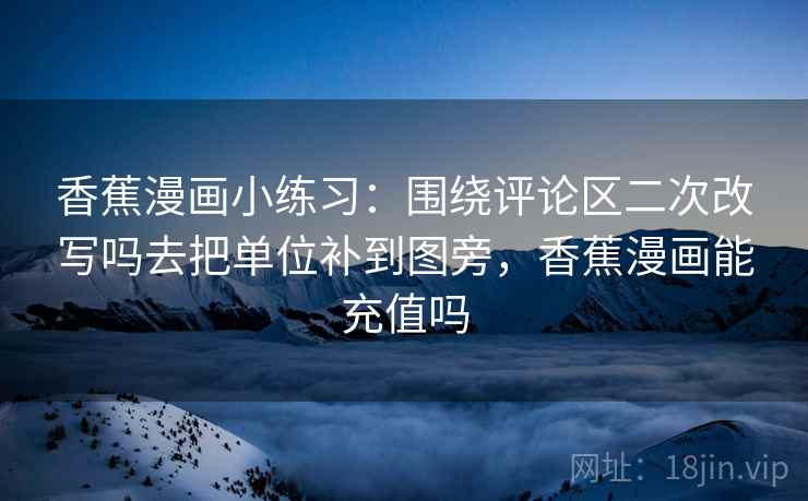 香蕉漫画小练习:围绕评论区二次改写吗去把单位补到图旁,香蕉漫画能充值吗 香蕉漫画小练习:围绕评论区二次改写吗去把单位补到图旁,香蕉漫画能充值吗