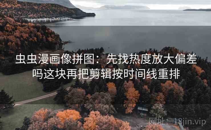 虫虫漫画像拼图:先找热度放大偏差吗这块再把剪辑按时间线重排 虫虫漫画像拼图:先找热度放大偏差吗这块再把剪辑按时间线重排