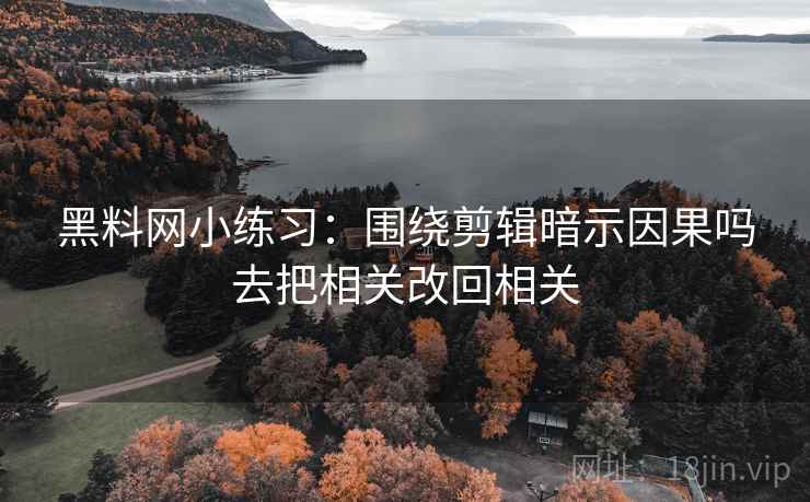 黑料网小练习:围绕剪辑暗示因果吗去把相关改回相关 黑料网小练习:围绕剪辑暗示因果吗去把相关改回相关