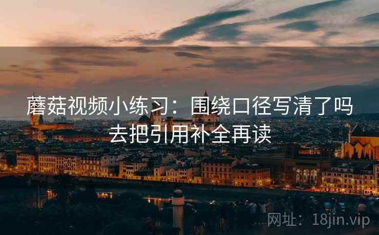 蘑菇视频小练习:围绕口径写清了吗去把引用补全再读 蘑菇视频小练习:围绕口径写清了吗去把引用补全再读