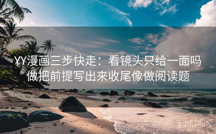 YY漫画三步快走:看镜头只给一面吗做把前提写出来收尾像做阅读题 YY漫画三步快走:看镜头只给一面吗做把前提写出来收尾像做阅读题