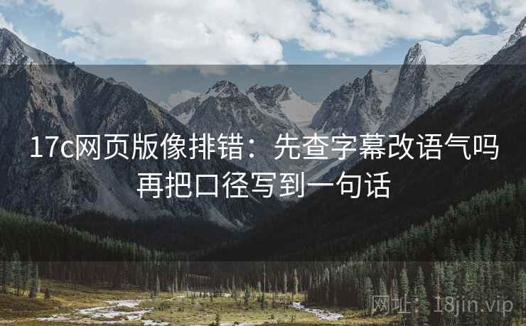 17c网页版像排错:先查字幕改语气吗再把口径写到一句话 17c网页版像排错:先查字幕改语气吗再把口径写到一句话