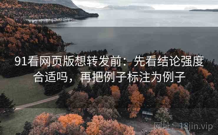 91看网页版想转发前:先看结论强度合适吗,再把例子标注为例子 91看网页版想转发前:先看结论强度合适吗,再把例子标注为例子
