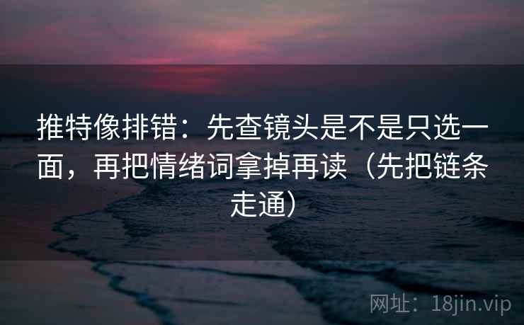 推特像排错:先查镜头是不是只选一面,再把情绪词拿掉再读(先把链条走通) 推特像排错:先查镜头是不是只选一面,再把情绪词拿掉再读(先把链条走通)