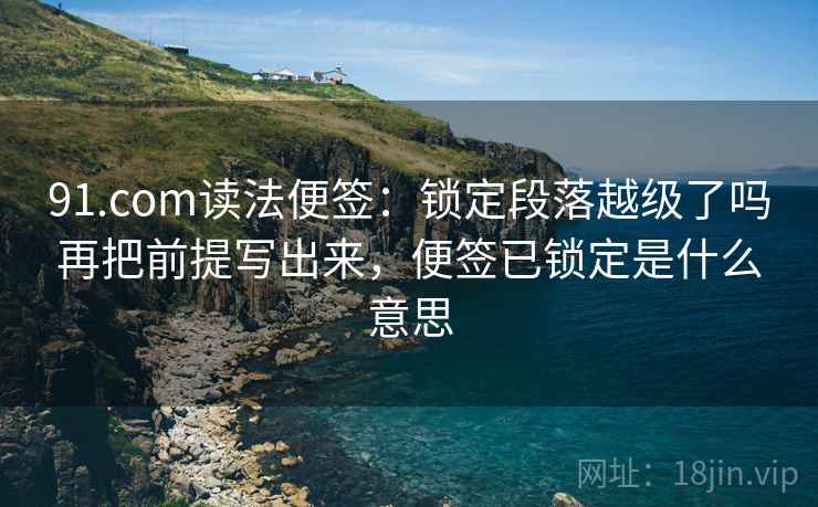 91.com读法便签:锁定段落越级了吗再把前提写出来,便签已锁定是什么意思 91.com读法便签:锁定段落越级了吗再把前提写出来,便签已锁定是什么意思