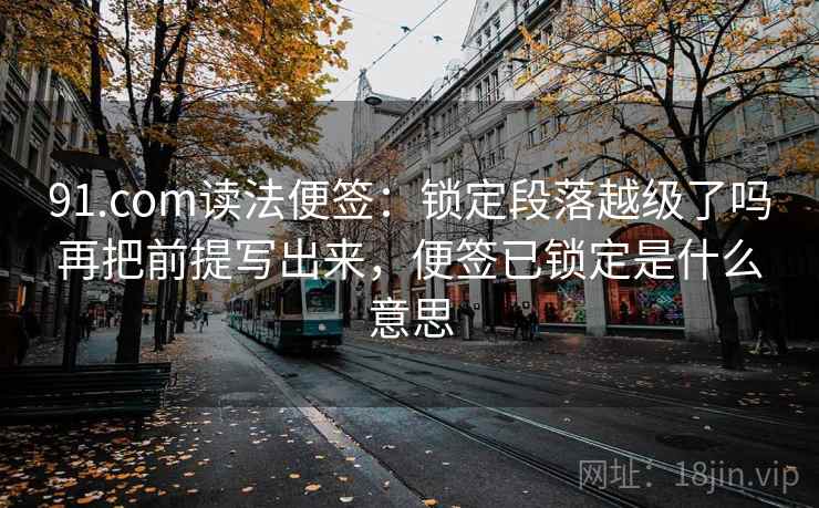 91.com读法便签:锁定段落越级了吗再把前提写出来,便签已锁定是什么意思 91.com读法便签:锁定段落越级了吗再把前提写出来,便签已锁定是什么意思
