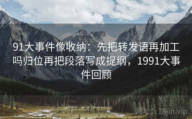 91大事件像收纳:先把转发语再加工吗归位再把段落写成提纲,1991大事件回顾 91大事件像收纳:先把转发语再加工吗归位再把段落写成提纲,1991大事件回顾